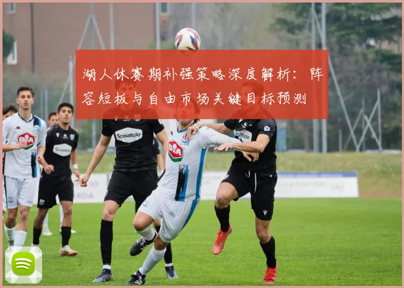 湖人休赛期补强策略深度解析：阵容短板与自由市场关键目标预测