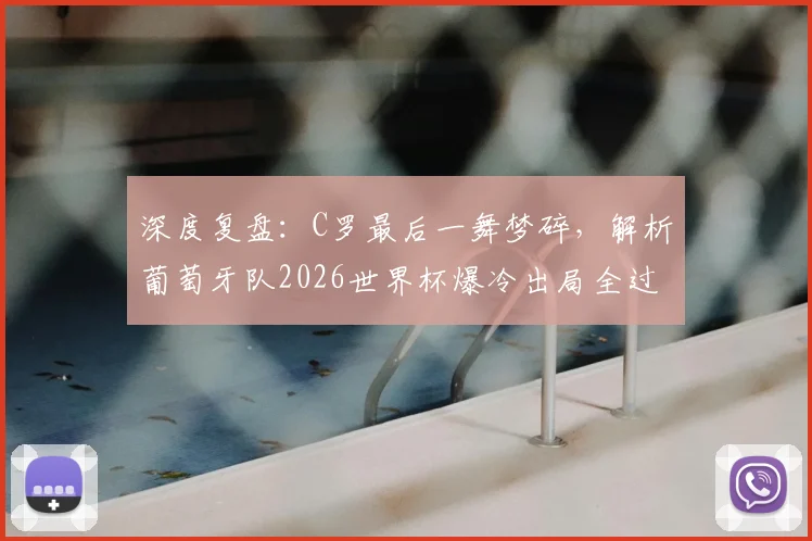 深度复盘：C罗最后一舞梦碎，解析葡萄牙队2026世界杯爆冷出局全过程与原因