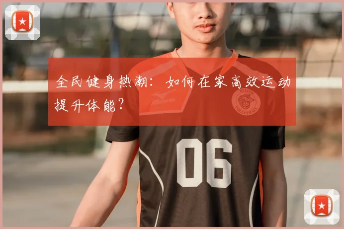 全民健身热潮:如何在家高效运动提升体能?