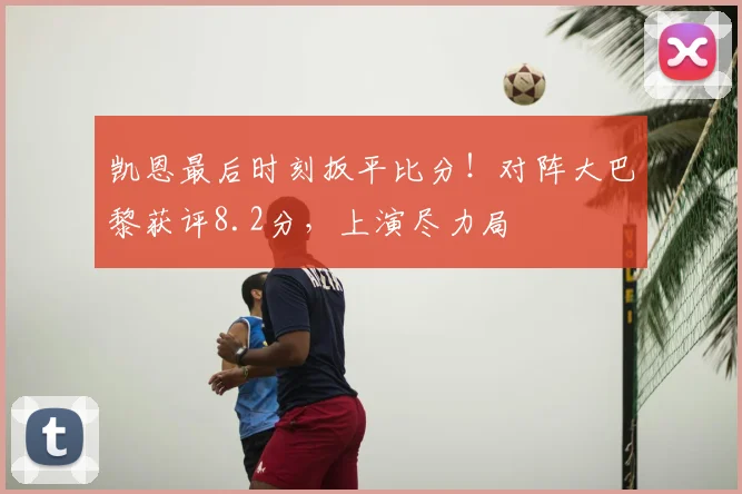 凯恩最后时刻扳平比分！对阵大巴黎获评8.2分，上演尽力局