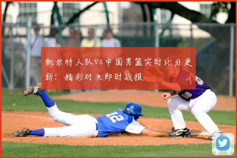 凯尔特人队vs中国男篮实时比分更新:精彩对决即时战报