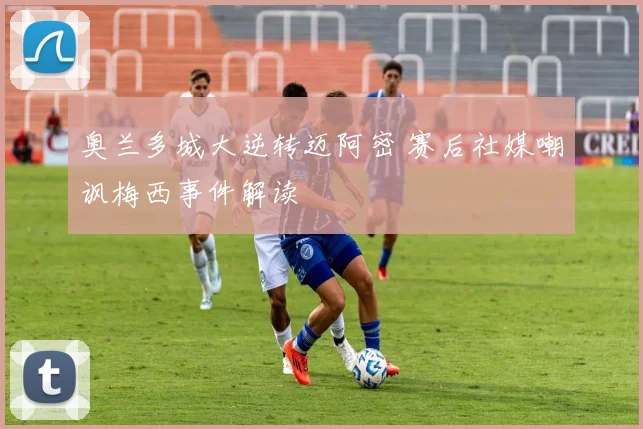 奥兰多城大逆转迈阿密 赛后社媒嘲讽梅西事件解读