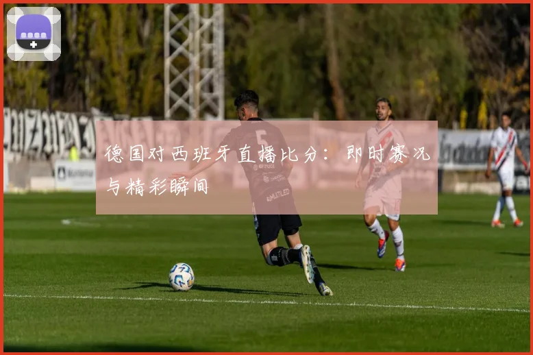 德国对西班牙直播比分:即时赛况与精彩瞬间
