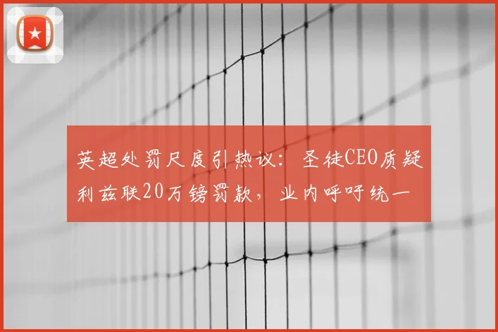 英超处罚尺度引热议：圣徒CEO质疑利兹联20万镑罚款，业内呼吁统一标准