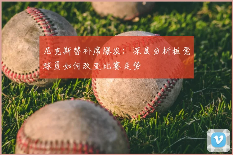 尼克斯替补席爆发：深度分析板凳球员如何改变比赛走势