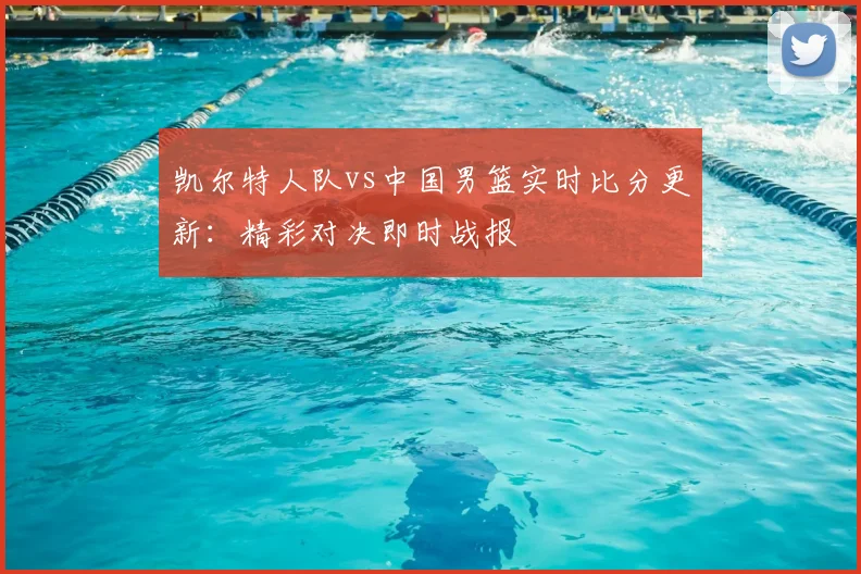 凯尔特人队vs中国男篮实时比分更新:精彩对决即时战报