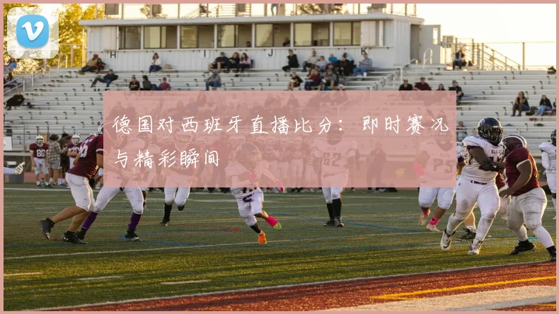 德国对西班牙直播比分:即时赛况与精彩瞬间