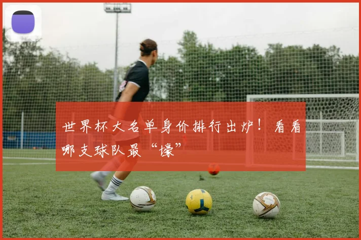 世界杯大名单身价排行出炉！看看哪支球队最“壕”