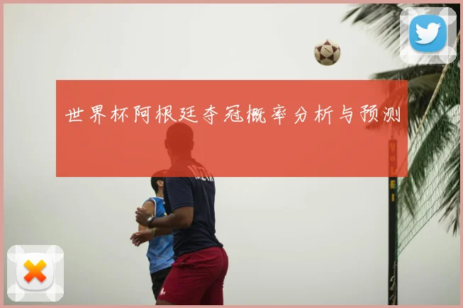 世界杯阿根廷夺冠概率分析与预测