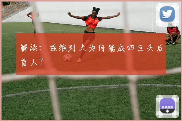 解读:兹维列夫为何能成四巨头后首人?