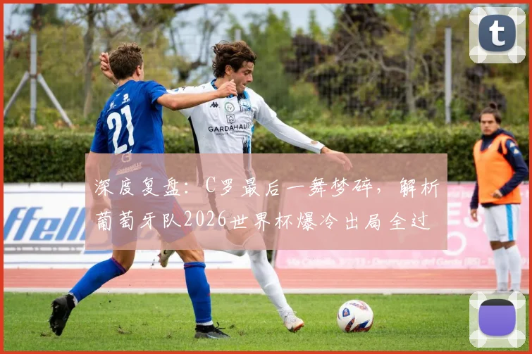 深度复盘：C罗最后一舞梦碎，解析葡萄牙队2026世界杯爆冷出局全过程与原因