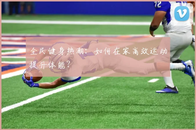 全民健身热潮：如何在家高效运动提升体能？