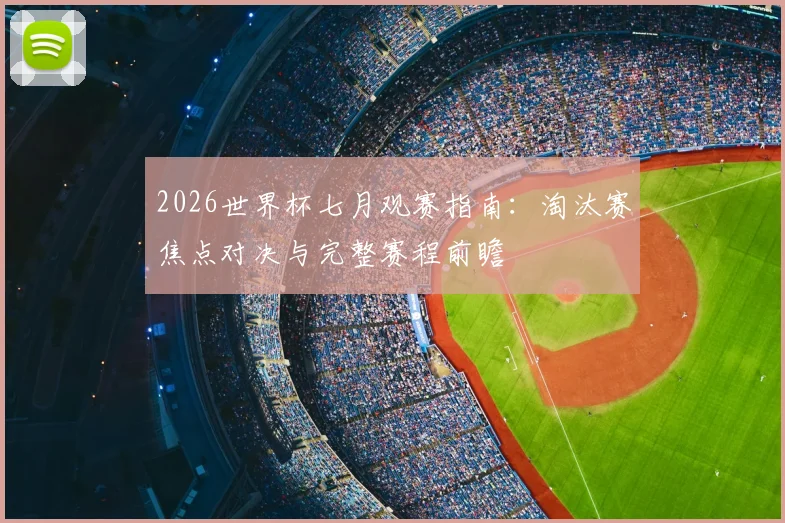 2026世界杯七月观赛指南：淘汰赛焦点对决与完整赛程前瞻