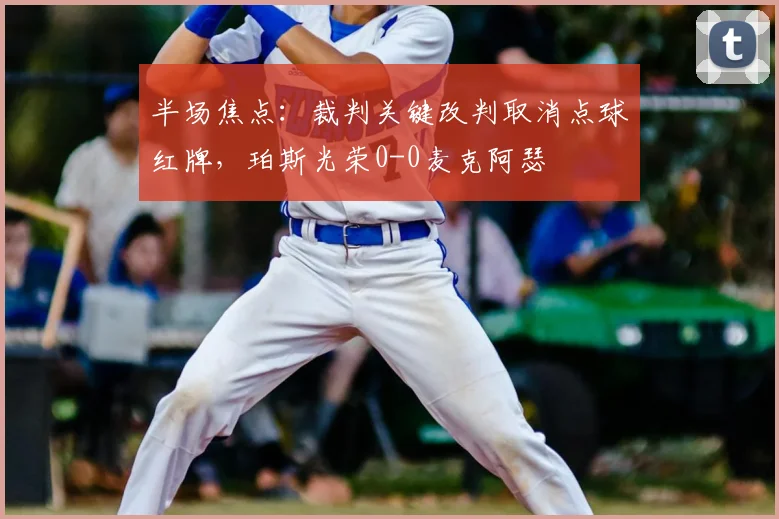 半场焦点：裁判关键改判取消点球红牌，珀斯光荣0-0麦克阿瑟