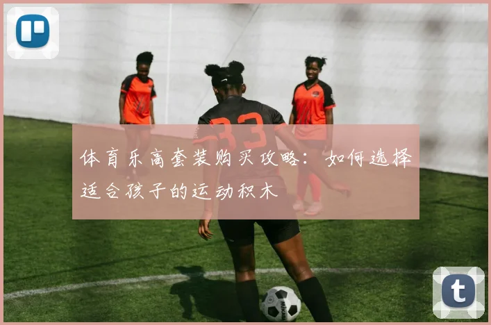 体育乐高套装购买攻略：如何选择适合孩子的运动积木