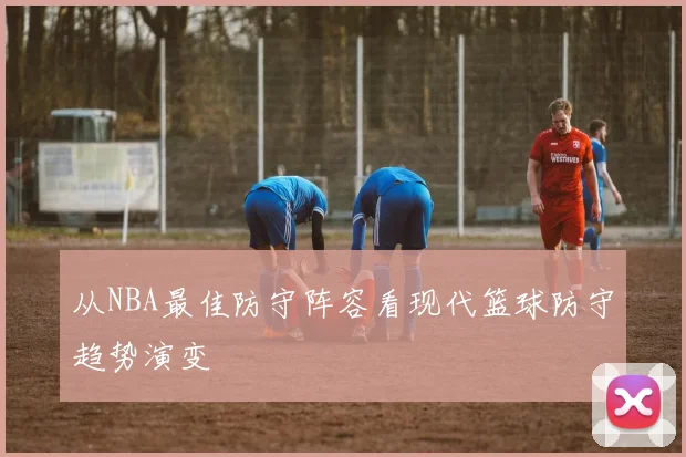 从NBA最佳防守阵容看现代篮球防守趋势演变