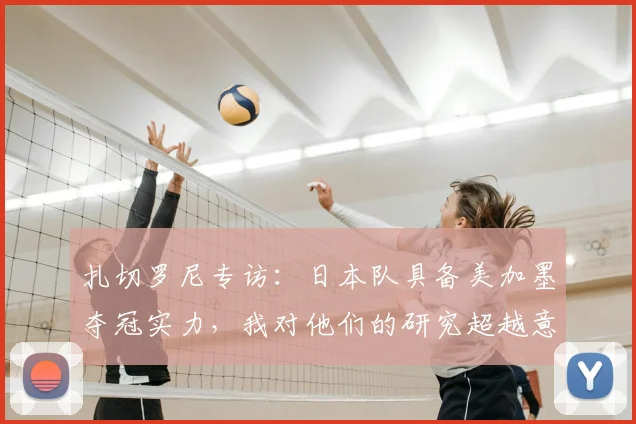 扎切罗尼专访：日本队具备美加墨夺冠实力，我对他们的研究超越意大利