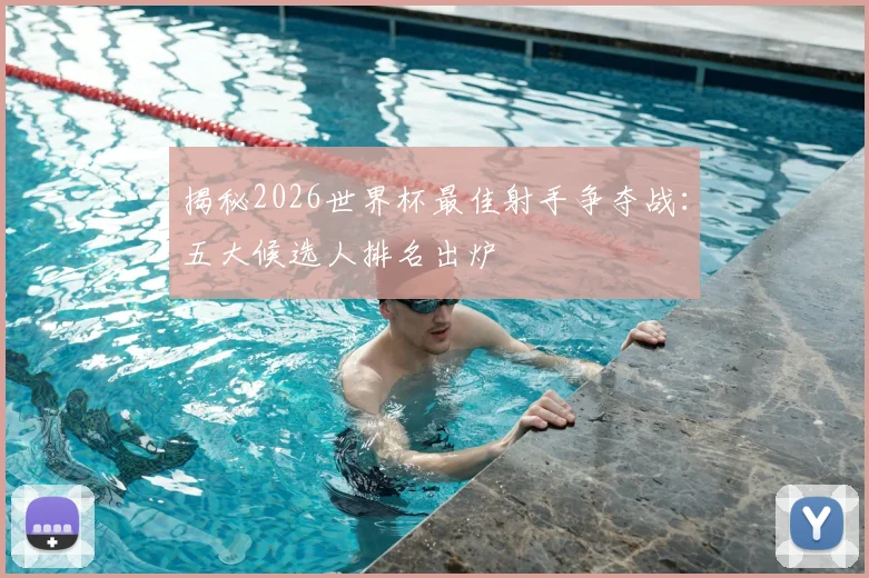 揭秘2026世界杯最佳射手争夺战：五大候选人排名出炉