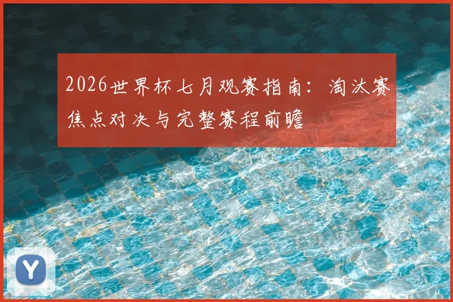 2026世界杯七月观赛指南：淘汰赛焦点对决与完整赛程前瞻